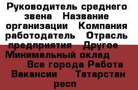 Руководитель среднего звена › Название организации ­ Компания-работодатель › Отрасль предприятия ­ Другое › Минимальный оклад ­ 25 000 - Все города Работа » Вакансии   . Татарстан респ.